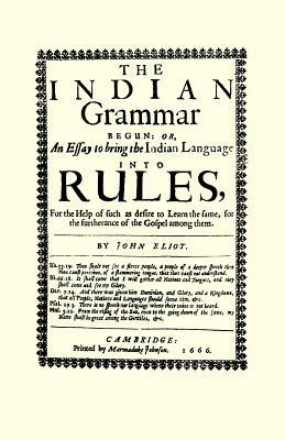 The Indian Grammar Begun: Or, an Essay to Bring the Indian Language Into Rules, for Help of Such as Desire to Learn the Same, for the Furtheranc by John Eliot