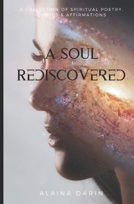 A Soul Rediscovered: A Collection of Spiritual Poetry, Quotes, and Affirmations by Alaina Darin