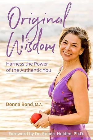 Original Wisdom: Harness the Power of the Authentic You by Donna Bond, Donna Bond, Robert Holden