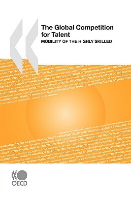 The Global Competition for Talent: Mobility of the Highly Skilled by Oecd Publishing