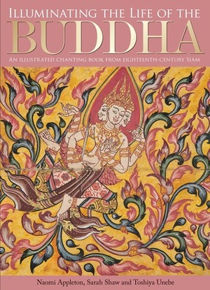 Illuminating the Life of the Buddha: An Illustrated Chanting Book from Eighteenth-Century Siam by Toshiya Unebe, Sarah Shaw, Naomi Appleton