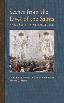 Scenes from the Lives of the Saints: Also Relics, Blessed Objects, and Some Other Persons Described by James Richard Wetmore, Anne Catherine Emmerich