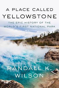 A Place Called Yellowstone: The Epic History of the World's First National Park by Randall K. Wilson