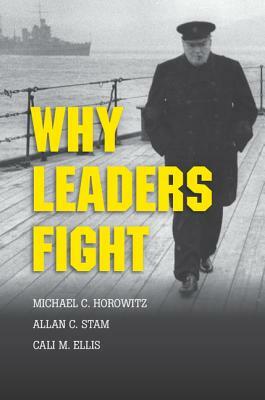 Why Leaders Fight by Michael C. Horowitz, Allan C. Stam, Cali M. Ellis