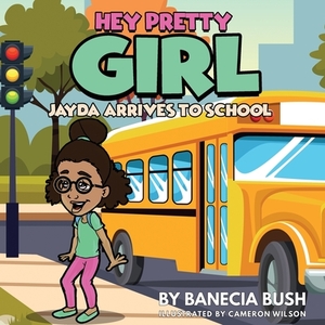 Hey Pretty Girl: Jayda Arrives To School by Banecia T. Bush