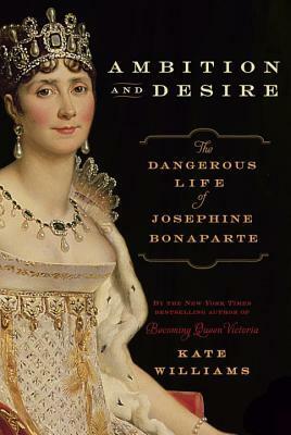 Ambition and Desire: The Dangerous Life of Josephine Bonaparte by Kate Williams