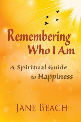 Remembering Who I Am: A Spiritual Guide to Happiness by Jane Beach