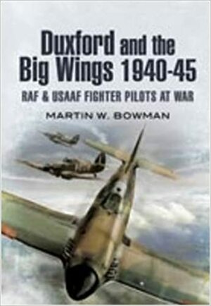 Duxford and the Big Wings 1940-45: RAF and Usaaf Fighter Pilots at War by Martin W. Bowman