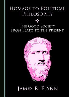 Homage to Political Philosophy: The Good Society from Plato to the Present by James R. Flynn