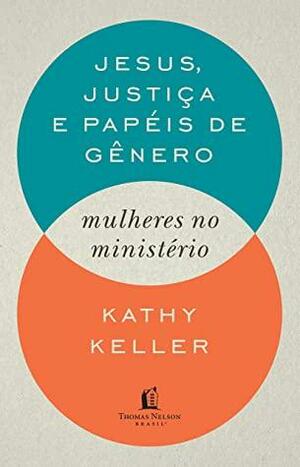 Jesus, justiça e papéis de gênero: Mulheres no minsitério by Kathy Keller
