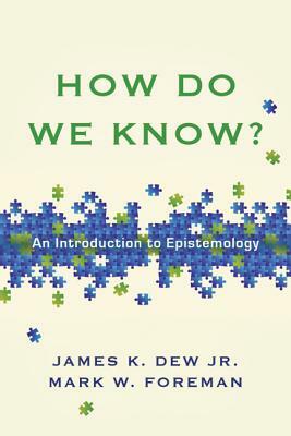 How Do We Know?: An Introduction to Epistemology by James K. Dew Jr, Mark W. Foreman