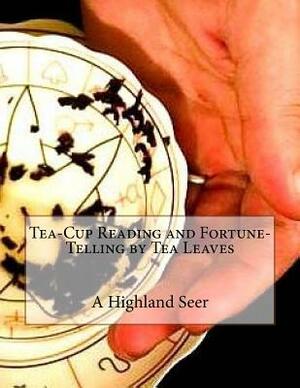 Tea-Cup Reading: Fortune-Telling by Tea Leaves by A Highland Seer