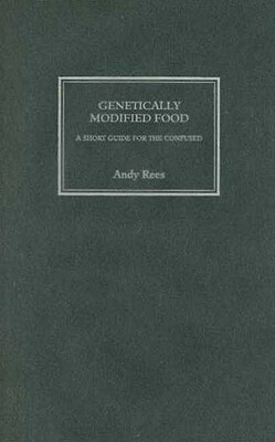 Genetically Modified Food: A Short Guide for the Confused by Andy Rees