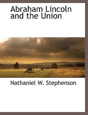 Abraham Lincoln and the Union by Nathaniel W. Stephenson