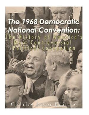 The 1968 Democratic National Convention: The History of America's Most Controversial Political Convention by Charles River Editors