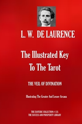 The Illustrated Key To The Tarot: THE VEIL OF DIVINATION: Illustrating The Greater And Lesser Arcana by L. W. De Laurence