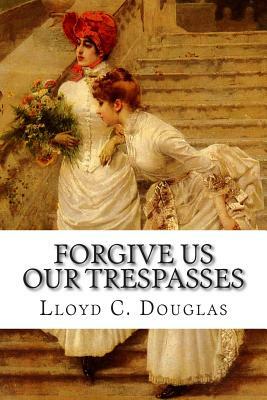 Forgive Us Our Trespasses by Lloyd C. Douglas