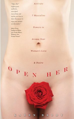 Open Her: Activate 7 Masculine Powers to Arouse Your Woman's Love and Desire by Karen Brody