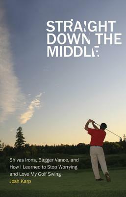 Straight Down the Middle: Shivas Irons, Bagger Vance, and How I Learned to Stop Worrying and Love My Golf Swing by Josh Karp