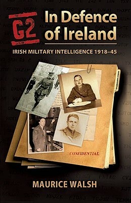 G2: In Defence of Ireland: Irish Military Intelligence 1918-45 by Maurice Walsh