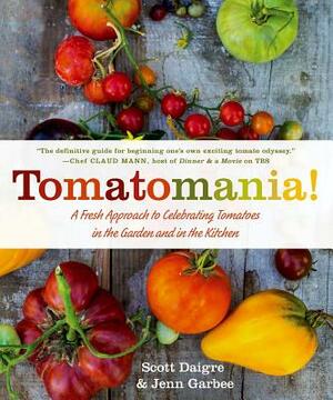 Tomatomania!: A Fresh Approach to Celebrating Tomatoes in the Garden and in the Kitchen by Scott Daigre, Jenn Garbee