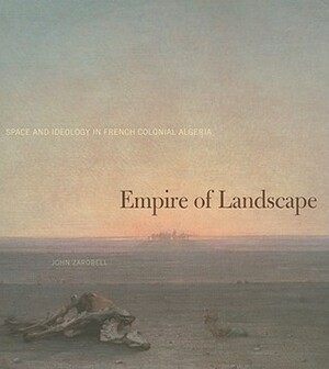 Empire of Landscape: Space and Ideology in French Colonial Algeria by John Zarobell