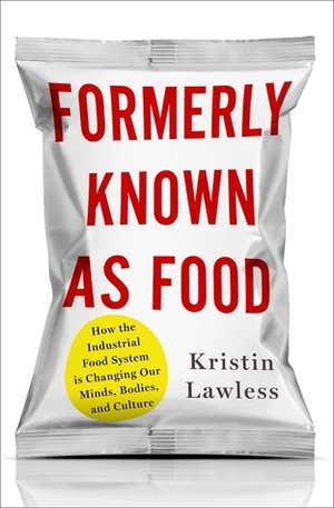 Formerly Known as Food: How the Industrial Food System Is Changing Our Minds, Bodies, and Culture by 
