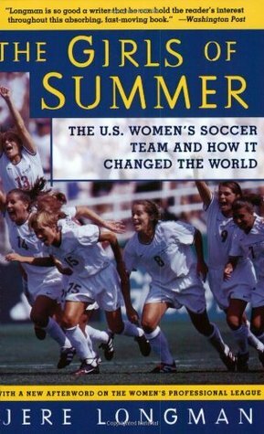 The Girls of Summer: The U.S. Women's Soccer Team and How It Changed the World by Jere Longman