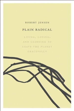 Plain Radical: Living, Loving and Learning to Leave the Planet Gracefully by Robert Jensen