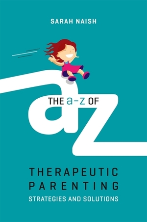The A-Z of Therapeutic Parenting: Strategies and Solutions by Sarah Naish