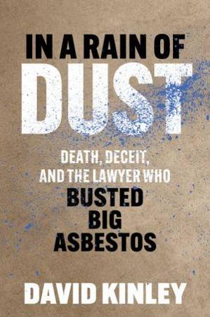 In a Rain of Dust: Death, Deceit, and the Lawyer Who Busted Big Asbestos by David Kinley