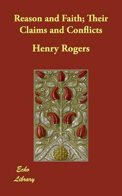 Reason and Faith; Their Claims and Conflicts by Henry Rogers