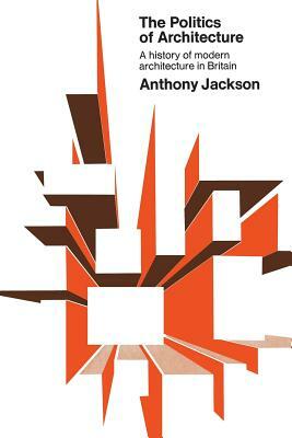 The Politics of Architecture: A history of modern architecture in Britain by Anthony Jackson
