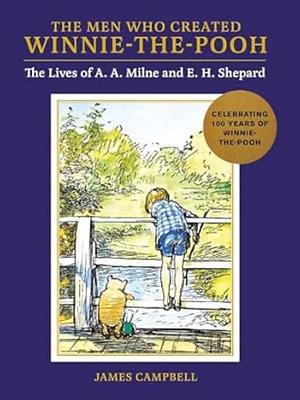 The Men Who Created Winnie-the-Pooh: The Lives of A. A. Milne and E. H. Shepard by James Campbell