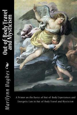 Out-Of-Body Travel and Mysticism: A Primer on the Basics of Out-Of-Body Experiences and Energetic Law in Out-Of-Body Travel and Mysticism by Marilynn Hughes