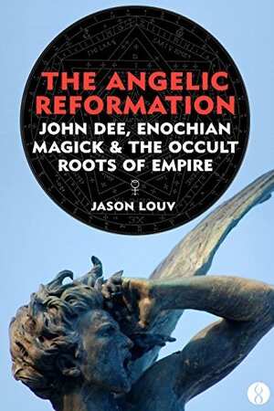 The Angelic Reformation: John Dee, Enochian Magick & the Occult Roots of Empire by Jason Louv