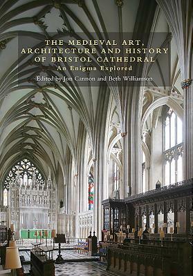 The Medieval Art, Architecture and History of Bristol Cathedral by Beth Williamson, Jon Cannon