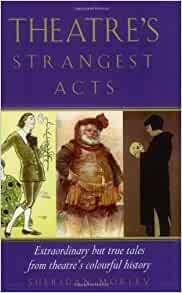 Theatre's Strangest Acts: Extraordinary But True Tales from the History of Theatre by Sheridan Morley