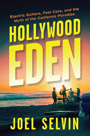 Hollywood Eden: Rock 'n' Roll and the Myth of the California Dream by Joel Selvin, Joel Selvin