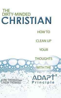 The Dirty-Minded Christian: How to Clean Up Your Thoughts with the Adapt2 Principle by Linda Thomas, Kirk Thomas