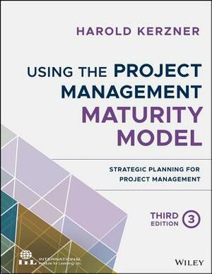 Using the Project Management Maturity Model: Strategic Planning for Project Management by Harold Kerzner