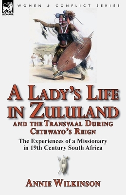 A Lady's Life in Zululand and the Transvaal During Cetewayo's Reign: The Experiences of a Missionary in 19th Century South Africa by Annie Wilkinson
