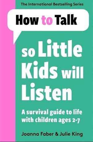 How to Talk So Little Kids Will Listen: A Survival Guide to Life with Children Ages 2-7 by Joanna Faber, Julie King