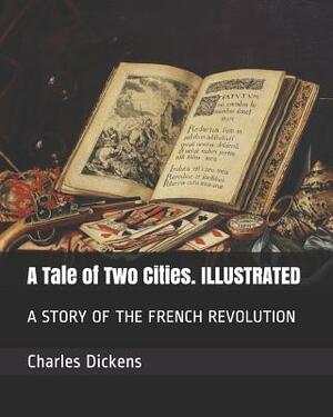 A Tale of Two Cities. Illustrated: A Story of the French Revolution by Charles Dickens