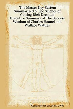 The Master Key System Summarized & The Science of Getting Rich Decoded - Executive Summary of The Success Wisdom of Charles Haanel and Wallace Wattles by George Mentz