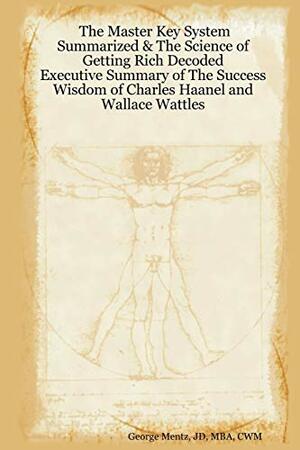 The Master Key System Summarized & The Science of Getting Rich Decoded - Executive Summary of The Success Wisdom of Charles Haanel and Wallace Wattles by George Mentz