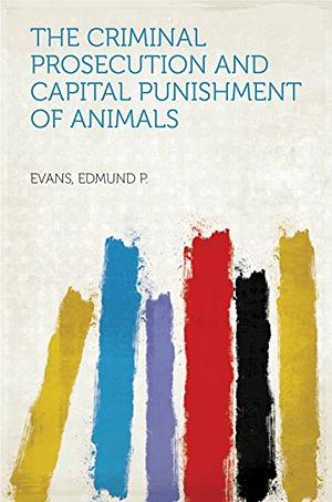 The Criminal Prosecution and Capital Punishment of Animals by E. P. Evans