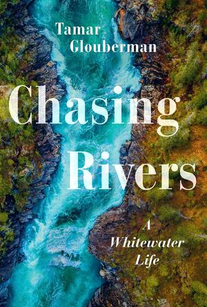 Chasing Rivers: A Whitewater Life by Tamar Glouberman