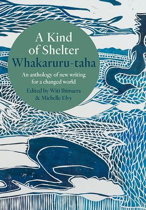A Kind Of Shelter Whakaruru-taha  by Michelle Elvy, Witi Ihimaera