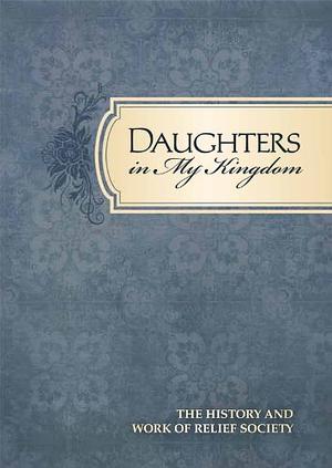 Daughters in My Kingdom: The History and Work of Relief Society by The Church of Jesus Christ of Latter-day Saints